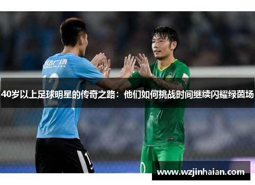 40岁以上足球明星的传奇之路：他们如何挑战时间继续闪耀绿茵场
