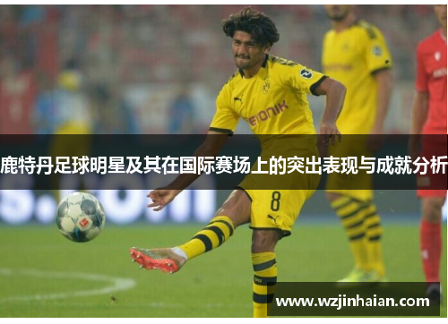 鹿特丹足球明星及其在国际赛场上的突出表现与成就分析