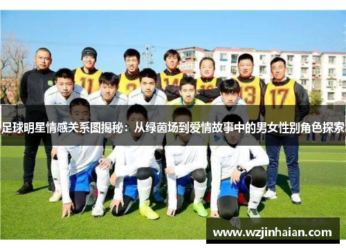 足球明星情感关系图揭秘：从绿茵场到爱情故事中的男女性别角色探索