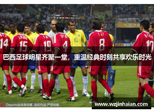 巴西足球明星齐聚一堂，重温经典时刻共享欢乐时光