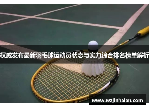 权威发布最新羽毛球运动员状态与实力综合排名榜单解析