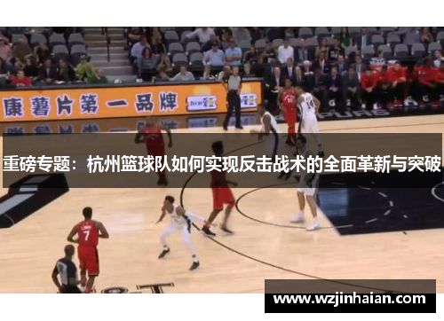 重磅专题：杭州篮球队如何实现反击战术的全面革新与突破
