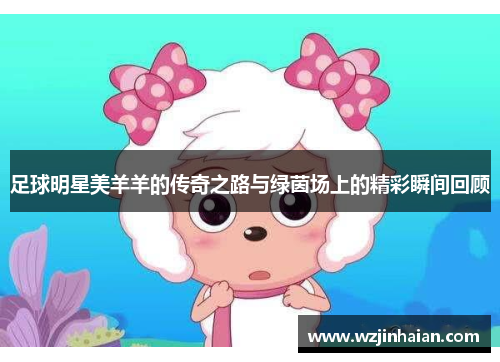 足球明星美羊羊的传奇之路与绿茵场上的精彩瞬间回顾
