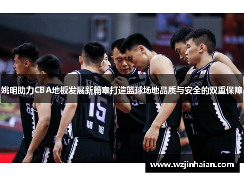 姚明助力CBA地板发展新篇章打造篮球场地品质与安全的双重保障