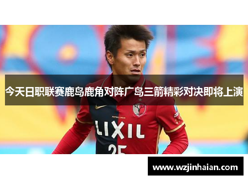 今天日职联赛鹿岛鹿角对阵广岛三箭精彩对决即将上演