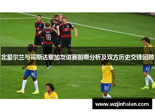北爱尔兰与哥斯达黎加友谊赛前瞻分析及双方历史交锋回顾