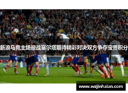 新浪马竞主场迎战塞尔塔期待精彩对决双方争夺宝贵积分