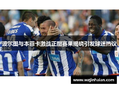 波尔图与本菲卡激战正酣赛果揭晓引发球迷热议