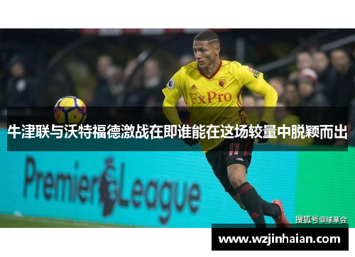 牛津联与沃特福德激战在即谁能在这场较量中脱颖而出